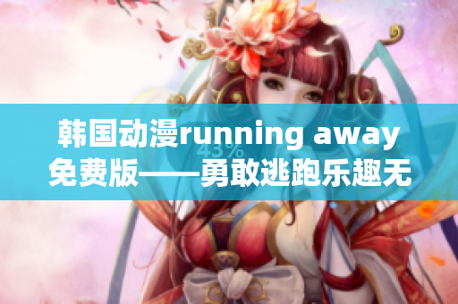 韩国动漫running away免费版——勇敢逃跑乐趣无限