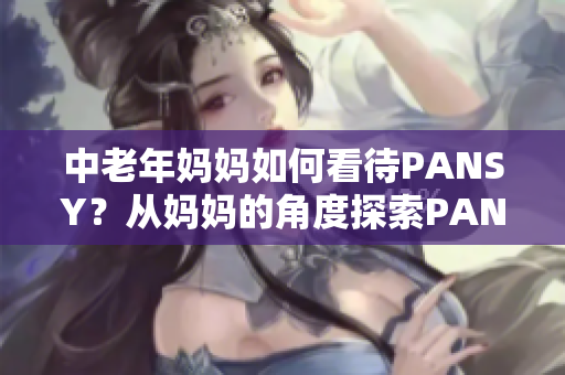 中老年妈妈如何看待PANSY？从妈妈的角度探索PANSY的魅力与价值