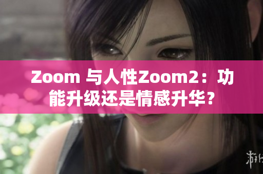 Zoom 与人性Zoom2：功能升级还是情感升华？