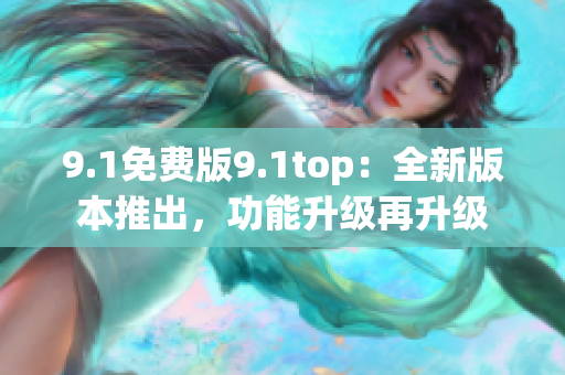 9.1免费版9.1top：全新版本推出，功能升级再升级