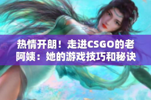 热情开朗！走进CSGO的老阿姨：她的游戏技巧和秘诀