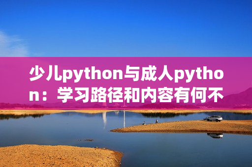 少儿python与成人python：学习路径和内容有何不同？