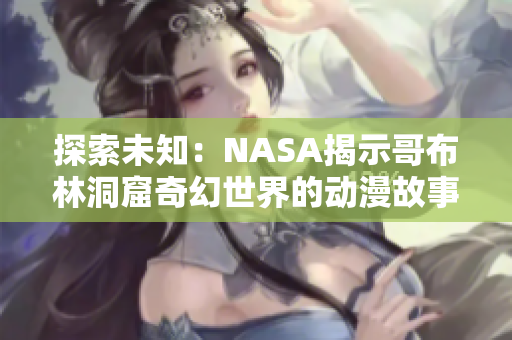 探索未知：NASA揭示哥布林洞窟奇幻世界的动漫故事