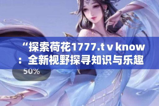 “探索荷花1777.tⅴknow：全新视野探寻知识与乐趣的宝库”