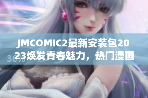 JMCOMIC2最新安装包2023焕发青春魅力，热门漫画一网打尽