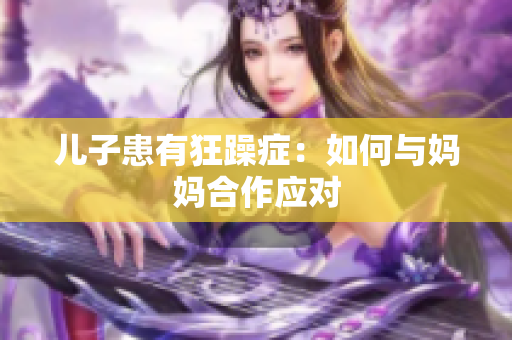 儿子患有狂躁症：如何与妈妈合作应对