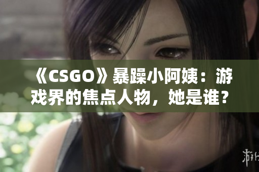 《CSGO》暴躁小阿姨：游戏界的焦点人物，她是谁？