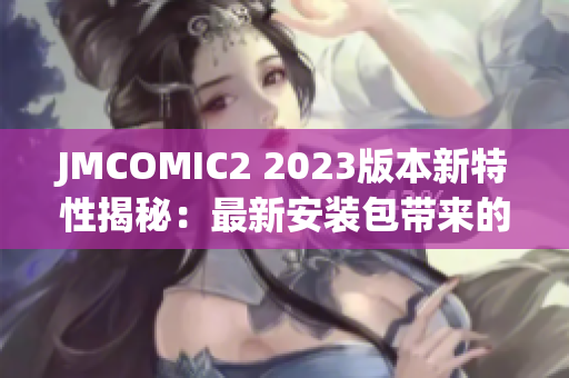 JMCOMIC2 2023版本新特性揭秘：最新安装包带来的亮点大揭秘