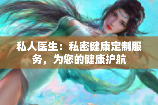 私人医生：私密健康定制服务，为您的健康护航