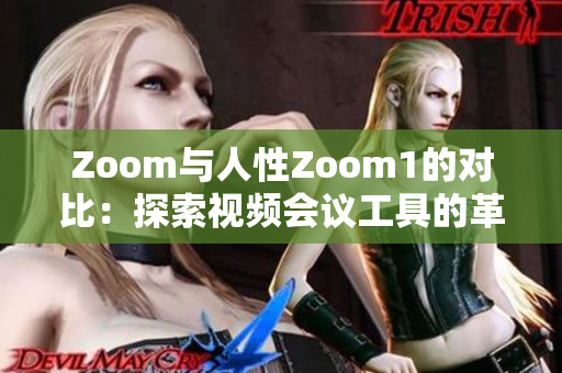 Zoom与人性Zoom1的对比：探索视频会议工具的革命性改进