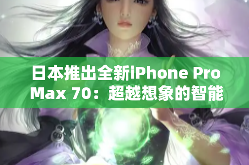 日本推出全新iPhone Pro Max 70：超越想象的智能手机体验