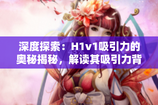 深度探索：H1v1吸引力的奥秘揭秘，解读其吸引力背后的科学原理与技术创新