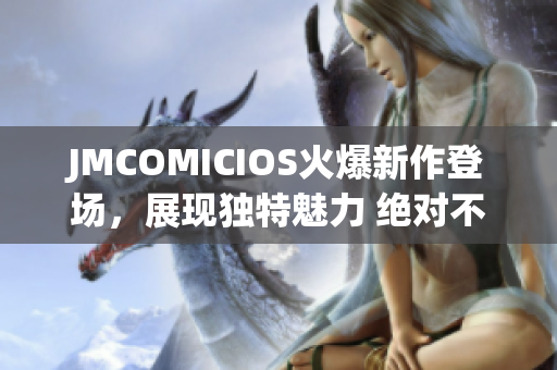 JMCOMICIOS火爆新作登场，展现独特魅力 绝对不容错过