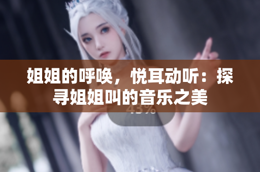 姐姐的呼唤，悦耳动听：探寻姐姐叫的音乐之美