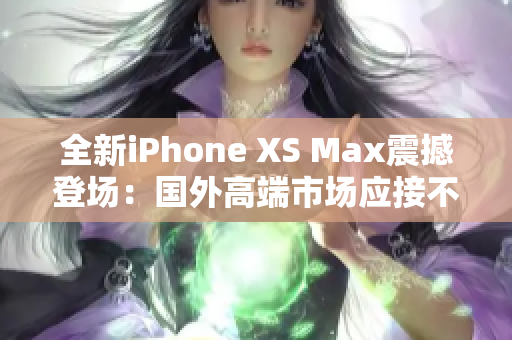 全新iPhone XS Max震撼登场：国外高端市场应接不暇