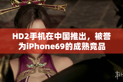 HD2手机在中国推出，被誉为iPhone69的成熟竞品