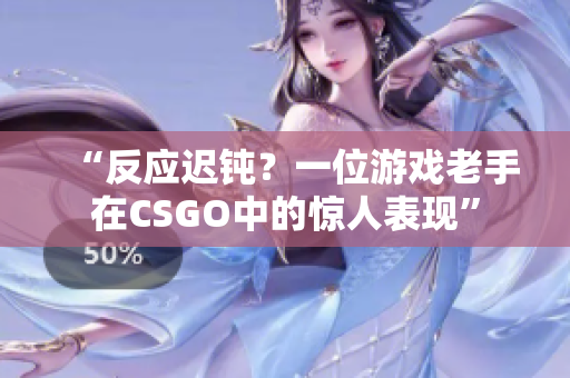 “反应迟钝？一位游戏老手在CSGO中的惊人表现”