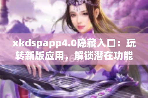 xkdspapp4.0隐藏入口：玩转新版应用，解锁潜在功能