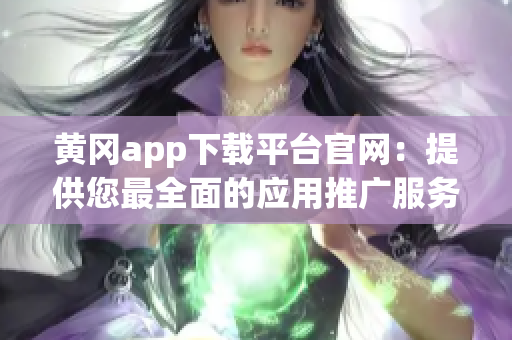 黄冈app下载平台官网：提供您最全面的应用推广服务