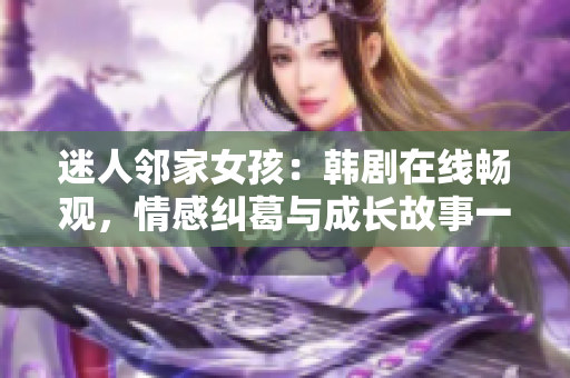 迷人邻家女孩：韩剧在线畅观，情感纠葛与成长故事一网打尽！