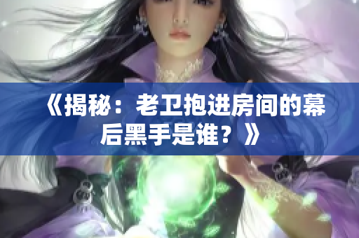 《揭秘：老卫抱进房间的幕后黑手是谁？》