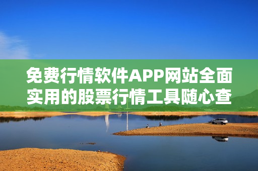 免费行情软件APP网站全面实用的股票行情工具随心查看