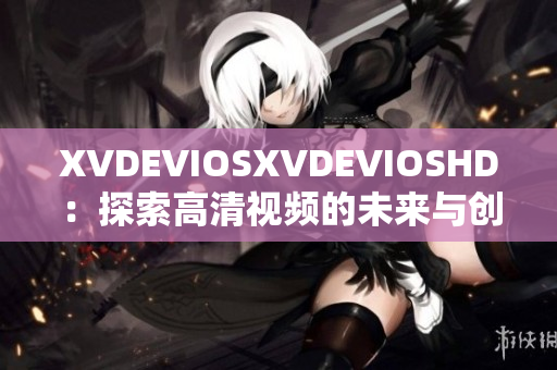 XVDEVIOSXVDEVIOSHD：探索高清视频的未来与创新