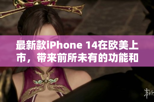 最新款iPhone 14在欧美上市，带来前所未有的功能和体验  