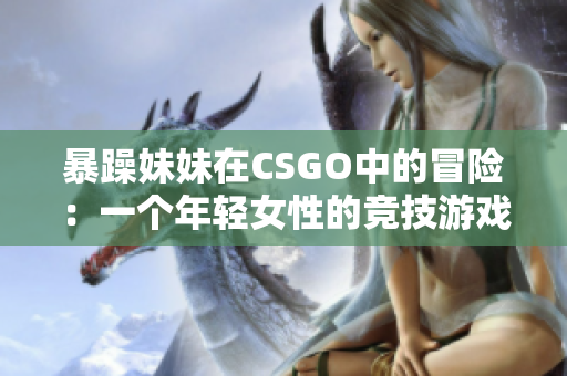 暴躁妹妹在CSGO中的冒险：一个年轻女性的竞技游戏之路