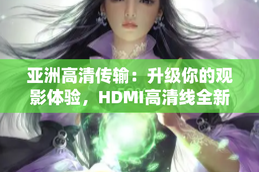 亚洲高清传输：升级你的观影体验，HDMI高清线全新演绎