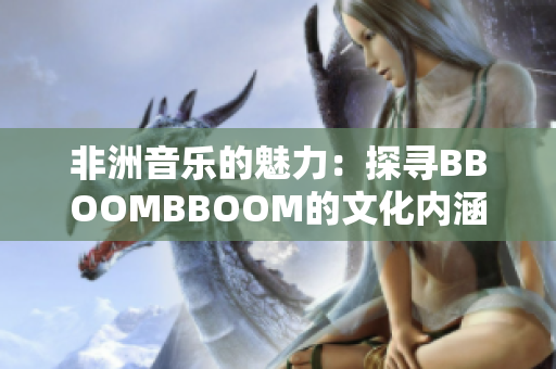 非洲音乐的魅力：探寻BBOOMBBOOM的文化内涵与情感表达