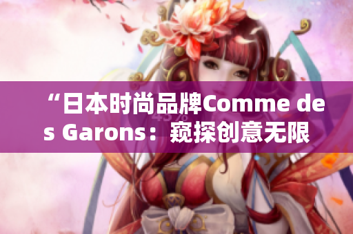 “日本时尚品牌Comme des Garons：窥探创意无限的时尚之旅”