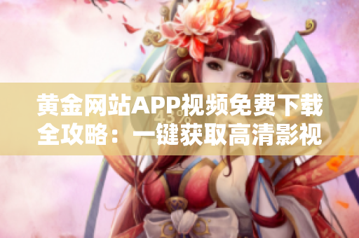 黄金网站APP视频免费下载全攻略：一键获取高清影视资源