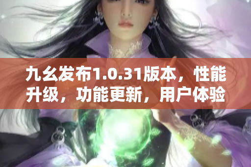 九幺发布1.0.31版本，性能升级，功能更新，用户体验更优