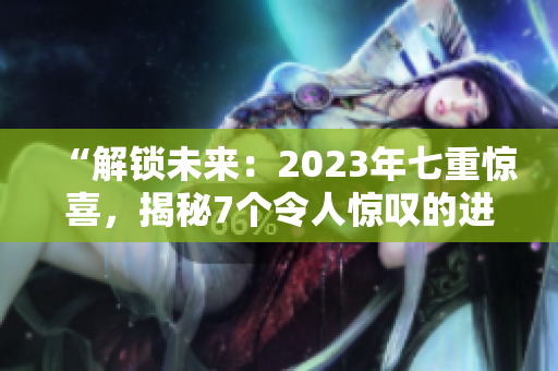 “解锁未来：2023年七重惊喜，揭秘7个令人惊叹的进口产品7种体验！”