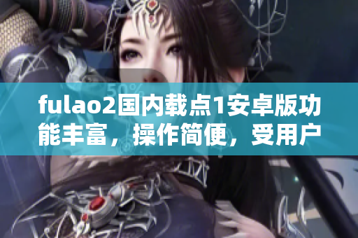 fulao2国内载点1安卓版功能丰富，操作简便，受用户喜爱。