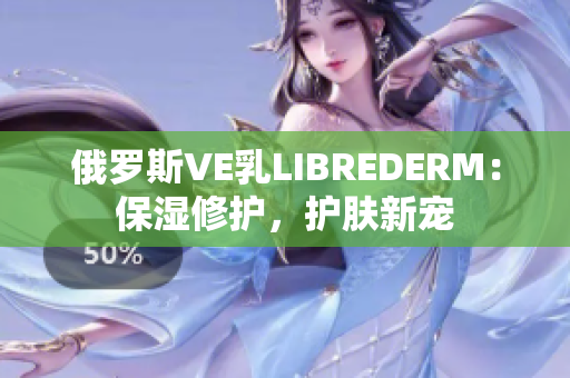 俄罗斯VE乳LIBREDERM：保湿修护，护肤新宠