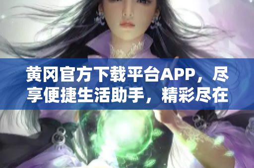 黄冈官方下载平台APP，尽享便捷生活助手，精彩尽在一手掌握