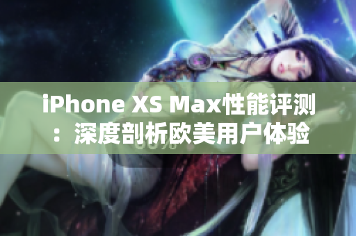 iPhone XS Max性能评测：深度剖析欧美用户体验