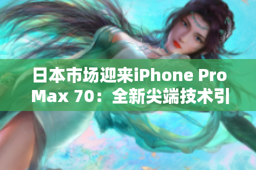 日本市场迎来iPhone Pro Max 70：全新尖端技术引领手机革命