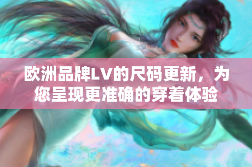 欧洲品牌LV的尺码更新，为您呈现更准确的穿着体验