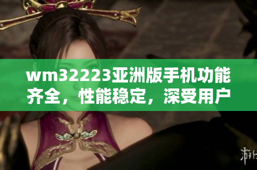 wm32223亚洲版手机功能齐全，性能稳定，深受用户喜爱