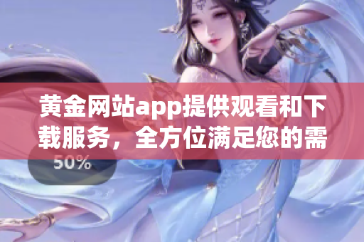 黄金网站app提供观看和下载服务，全方位满足您的需求