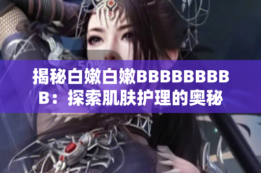 揭秘白嫩白嫩BBBBBBBBB：探索肌肤护理的奥秘