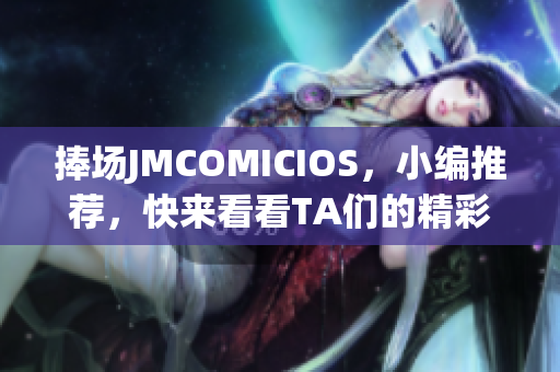 捧场JMCOMICIOS，小编推荐，快来看看TA们的精彩作品吧！