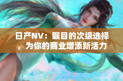 日产NV：瞩目的次级选择，为你的商业增添新活力