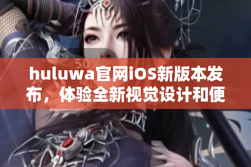 huluwa官网iOS新版本发布，体验全新视觉设计和便捷功能提升