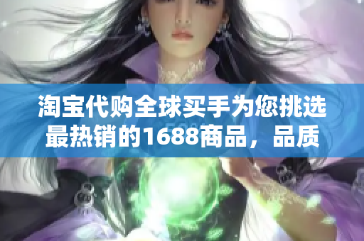 淘宝代购全球买手为您挑选最热销的1688商品，品质保证，价格优惠！