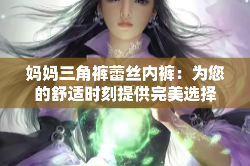 妈妈三角裤蕾丝内裤：为您的舒适时刻提供完美选择