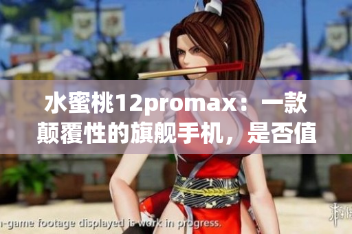 水蜜桃12promax：一款颠覆性的旗舰手机，是否值得入手？